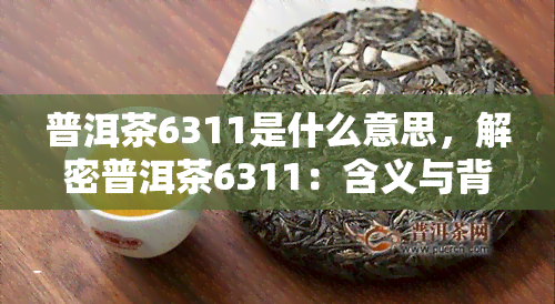 普洱茶6311是什么意思，解密普洱茶6311：含义与背后的故事