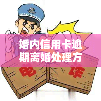 婚内信用卡逾期离婚处理方法：步骤全解析