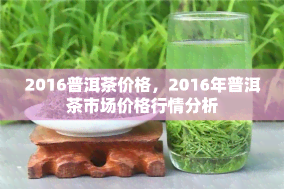 2016普洱茶价格，2016年普洱茶市场价格行情分析