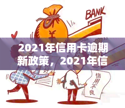 2021年信用卡逾期新政策，2021年信用卡逾期处理新政策全解析