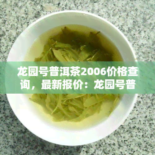 龙园号普洱茶2006价格查询，最新报价：龙园号普洱茶2006年份价格查询