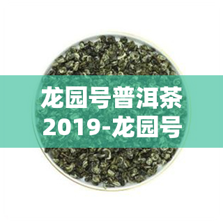 龙园号普洱茶2019-龙园号普洱茶2019共多少