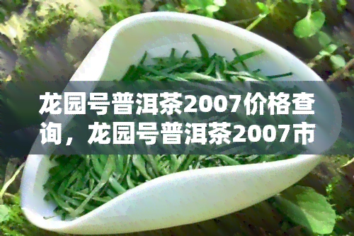 龙园号普洱茶2007价格查询，龙园号普洱茶2007市场价格一览