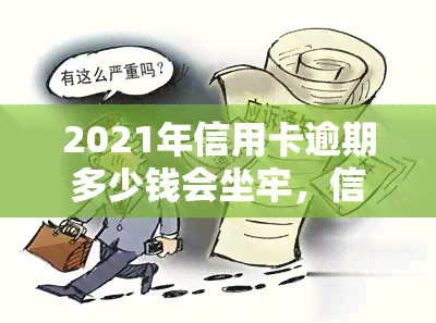 2021年信用卡逾期多少钱会坐牢，信用卡逾期还款：达到多少金额可能面临刑事处罚？