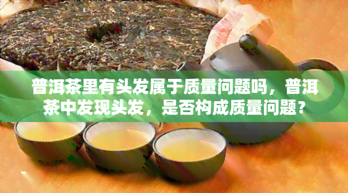 普洱茶里有头发属于质量问题吗，普洱茶中发现头发，是否构成质量问题？