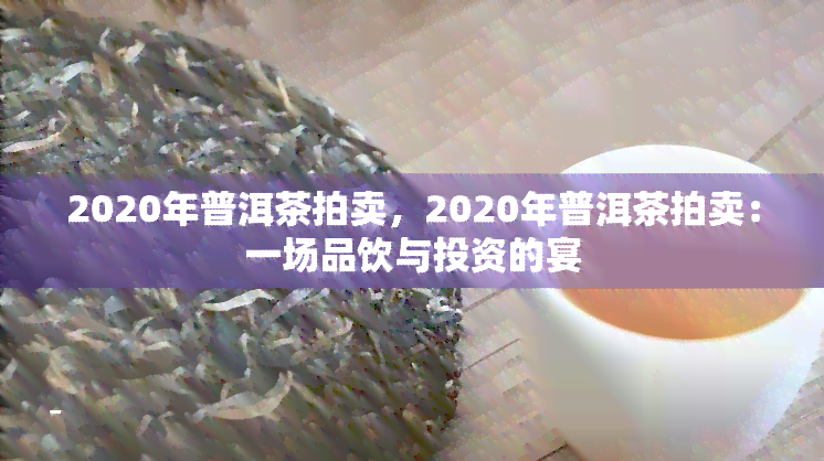 2020年普洱茶拍卖，2020年普洱茶拍卖：一场品饮与投资的宴