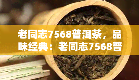 老同志7568普洱茶，品味经典：老同志7568普洱茶的魅力与特色