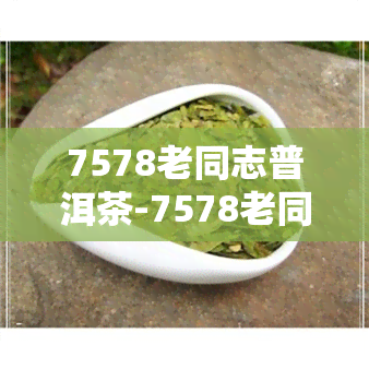 7578老同志普洱茶-7578老同志普洱茶价格