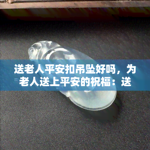 送老人平安扣吊坠好吗，为老人送上平安的祝福：送老人平安扣吊坠怎么样？