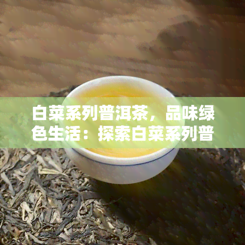 白菜系列普洱茶，品味绿色生活：探索白菜系列普洱茶的魅力