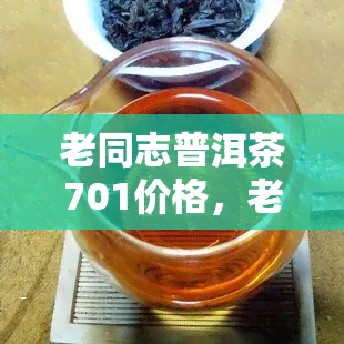 老同志普洱茶701价格，老同志普洱茶701价格介绍及购买指南