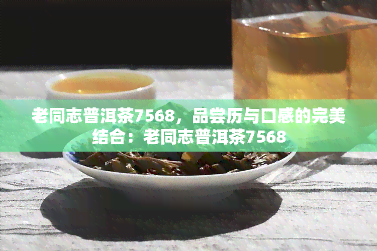 老同志普洱茶7568，品尝历与口感的完美结合：老同志普洱茶7568