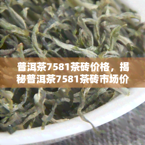 普洱茶7581茶砖价格，揭秘普洱茶7581茶砖市场价格，你是否买对了？