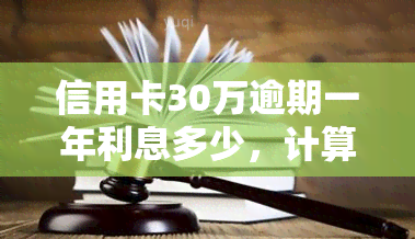 信用卡30万逾期一年利息多少，计算信用卡30万逾期一年的利息：你需要知道的关键信息