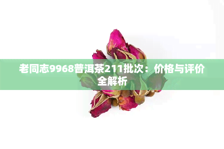 老同志9968普洱茶211批次：价格与评价全解析