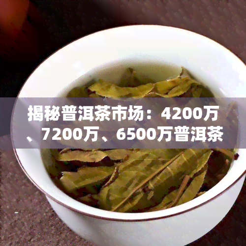 揭秘普洱茶市场：4200万、7200万、6500万普洱茶价格分析