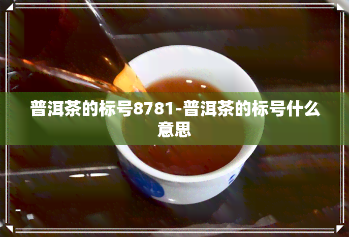 普洱茶的标号8781-普洱茶的标号什么意思