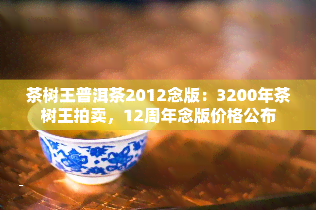 茶树王普洱茶2012念版：3200年茶树王拍卖，12周年念版价格公布