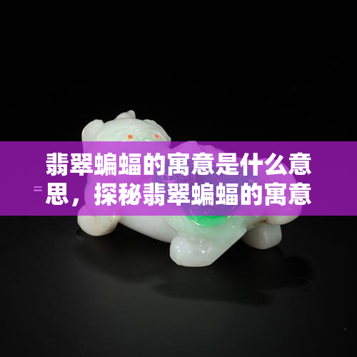 翡翠蝙蝠的寓意是什么意思，探秘翡翠蝙蝠的寓意：吉祥、智慧与福气的象征