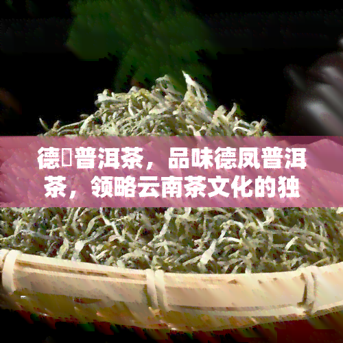 德鳯普洱茶，品味德凤普洱茶，领略云南茶文化的独特魅力