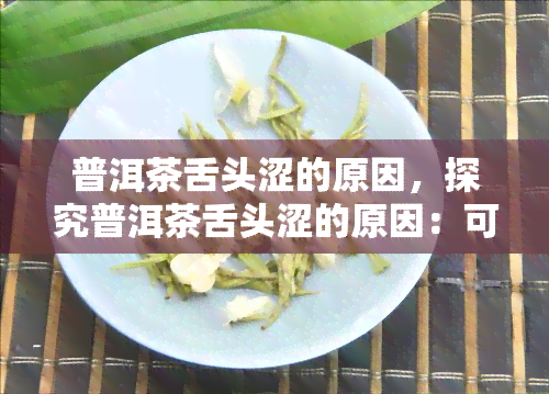 普洱茶舌头涩的原因，探究普洱茶舌头涩的原因：可能的因素与解决方法