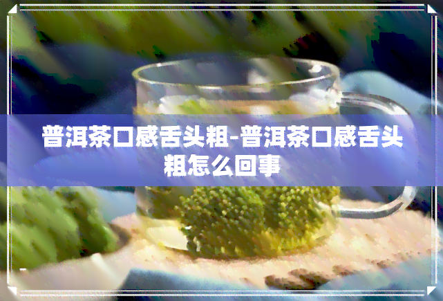 普洱茶口感舌头粗-普洱茶口感舌头粗怎么回事