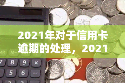 2021年对于信用卡逾期的处理，2021年：信用卡逾期处理新政策与应对策略