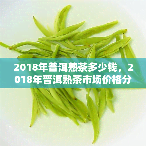 2018年普洱熟茶多少钱，2018年普洱熟茶市场价格分析