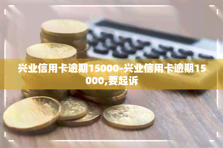 兴业信用卡逾期15000-兴业信用卡逾期15000,要起诉