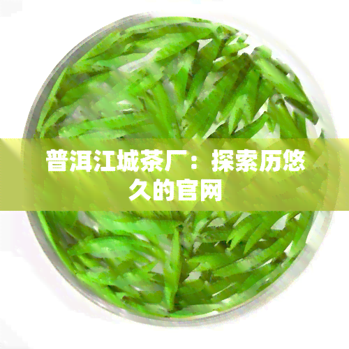 普洱江城茶厂：探索历悠久的官网