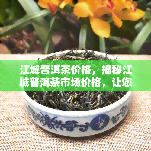 江城普洱茶价格，揭秘江城普洱茶市场价格，让您不再被蔽！