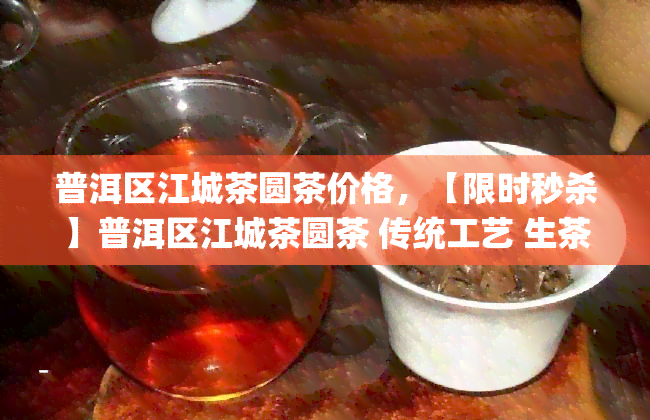 普洱区江城茶圆茶价格，【限时秒杀】普洱区江城茶圆茶 传统工艺 生茶 古树纯料 散装茶叶 75g/饼