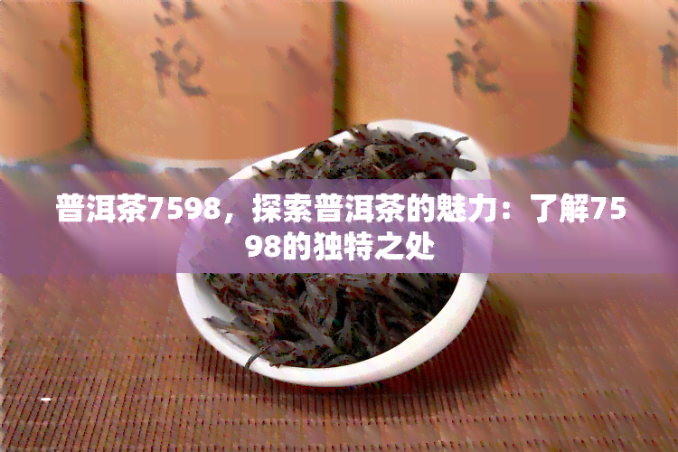 普洱茶7598，探索普洱茶的魅力：了解7598的独特之处