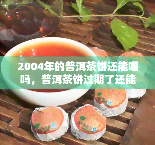 2004年的普洱茶饼还能喝吗，普洱茶饼过期了还能喝吗？2004年的普洱茶饼是否还有饮用价值？