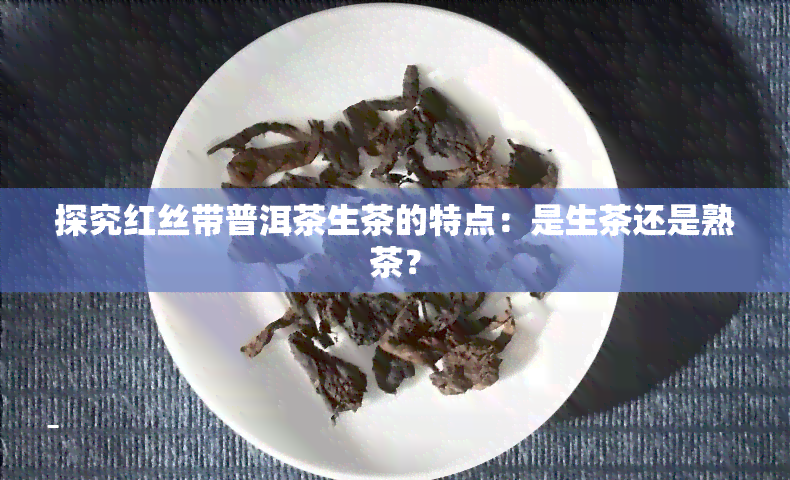 探究红丝带普洱茶生茶的特点：是生茶还是熟茶？