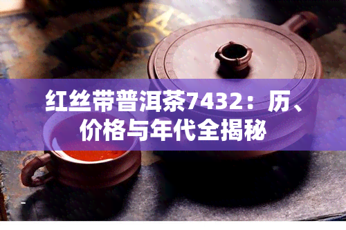 红丝带普洱茶7432：历、价格与年代全揭秘