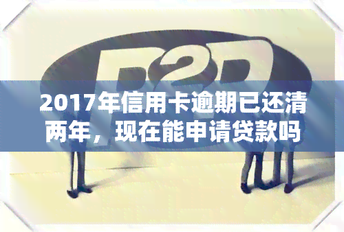 2017年信用卡逾期已还清两年，现在能申请贷款吗？