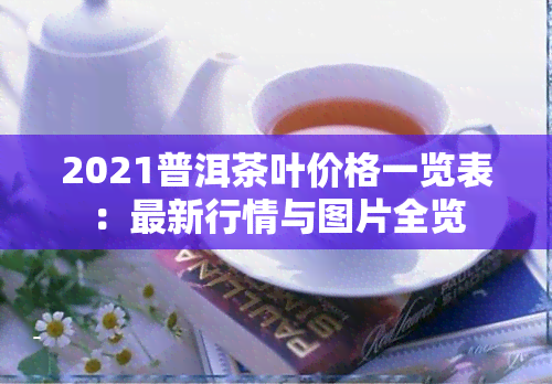 2021普洱茶叶价格一览表：最新行情与图片全览