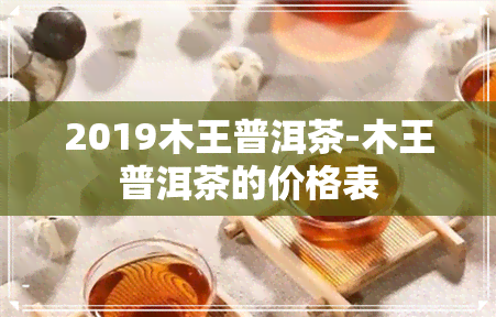 2019木王普洱茶-木王普洱茶的价格表