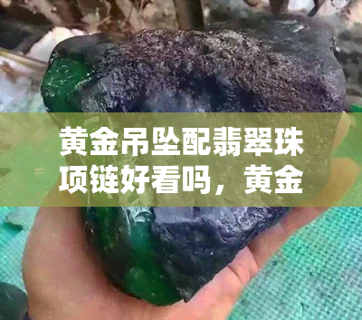 黄金吊坠配翡翠珠项链好看吗，黄金与翡翠的完美结合：吊坠配珠项链的魅力探索