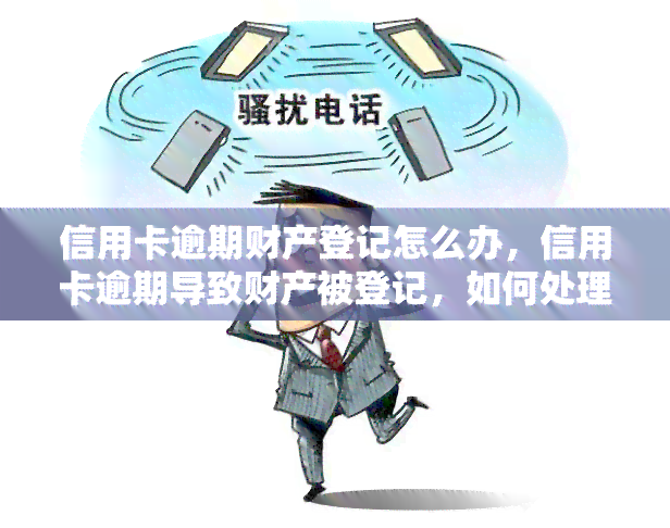 信用卡逾期财产登记怎么办，信用卡逾期导致财产被登记，如何处理？