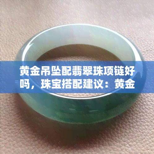 黄金吊坠配翡翠珠项链好吗，珠宝搭配建议：黄金吊坠配翡翠珠项链是否合适？