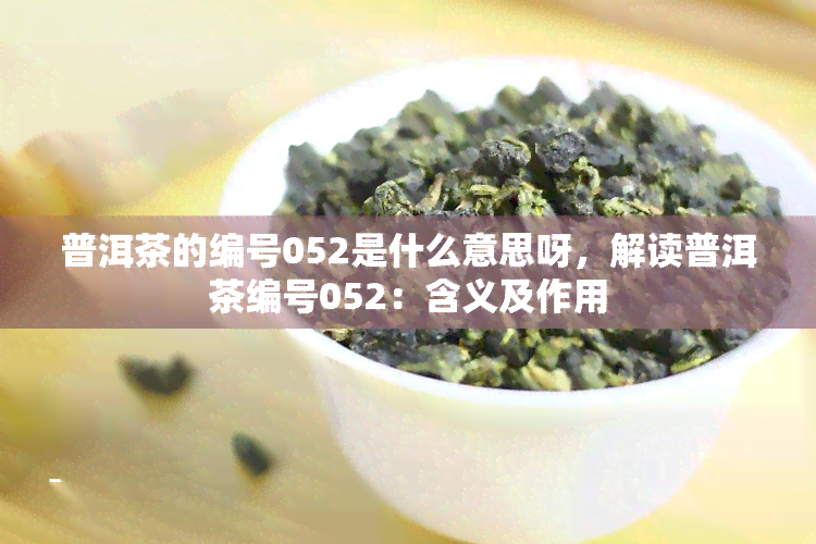 普洱茶的编号052是什么意思呀，解读普洱茶编号052：含义及作用