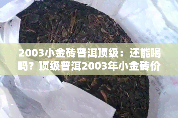 2003小金砖普洱顶级：还能喝吗？顶级普洱2003年小金砖价格是多少？小金砖普洱茶价格一览