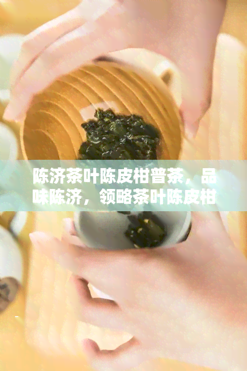 陈济茶叶陈皮柑普茶，品味陈济，领略茶叶陈皮柑普茶的独特魅力