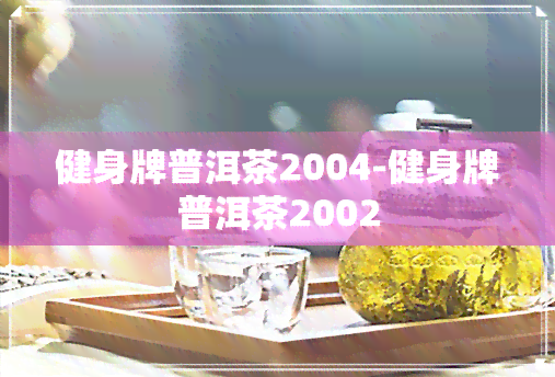 健身牌普洱茶2004-健身牌普洱茶2002