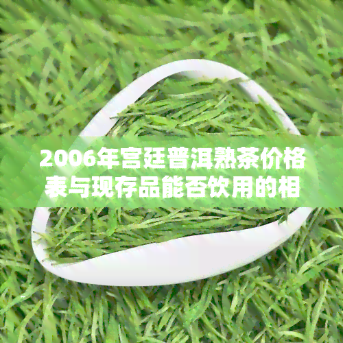 2006年宫廷普洱熟茶价格表与现存品能否饮用的相关问题探讨