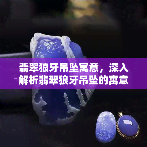 翡翠狼牙吊坠寓意，深入解析翡翠狼牙吊坠的寓意和象征意义