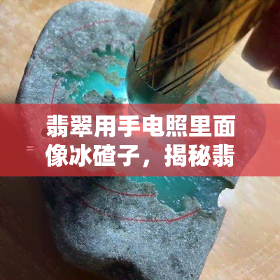 翡翠用手电照里面像冰碴子，揭秘翡翠内部结构：手电照射下如冰碴子般晶莹剔透！