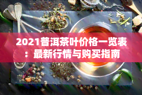 2021普洱茶叶价格一览表：最新行情与购买指南